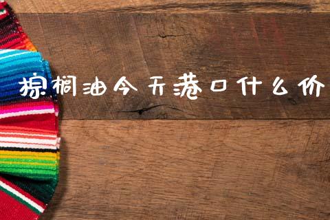 棕榈油今天港口什么价_https://wap.jnlaobingbanjia.com_财经资讯_第1张