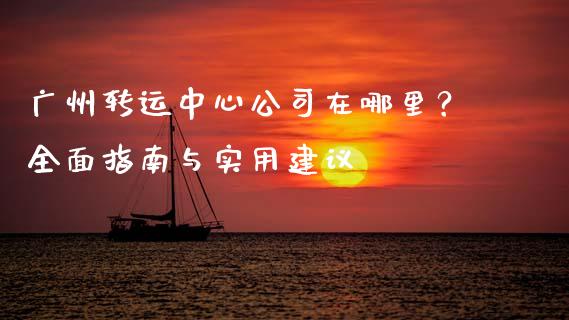 广州转运中心公司在哪里？全面指南与实用建议_https://wap.jnlaobingbanjia.com_股市行情_第1张