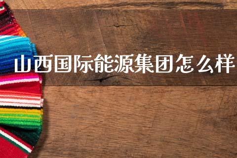 山西国际能源集团怎么样_https://wap.jnlaobingbanjia.com_证券公告_第1张