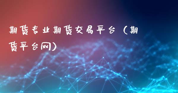 期货专业期货交易平台（期货平台网）_https://wap.jnlaobingbanjia.com_财务管理_第1张
