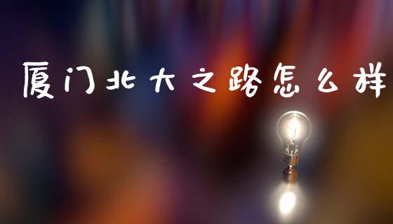 厦门北大之路怎么样_https://wap.jnlaobingbanjia.com_财务管理_第1张