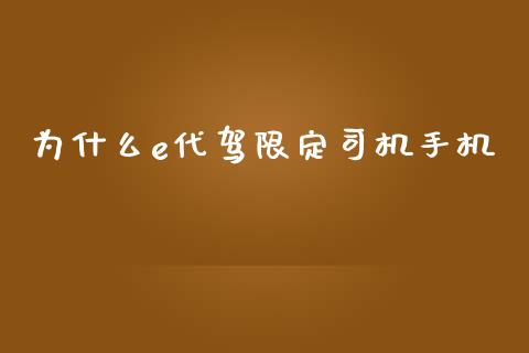 为什么e代驾限定司机手机_https://wap.jnlaobingbanjia.com_财经资讯_第1张
