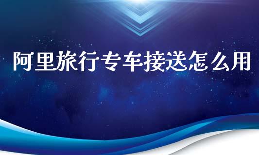 阿里旅行专车接送怎么用_https://wap.jnlaobingbanjia.com_基金分析_第1张