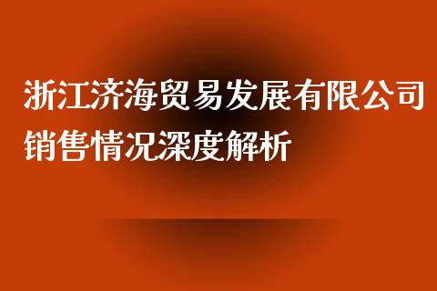 浙江济海贸易发展有限公司销售情况深度解析_https://wap.jnlaobingbanjia.com_财经资讯_第1张