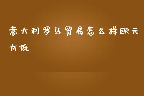 意大利罗马贸易怎么样欧元太低_https://wap.jnlaobingbanjia.com_金融理财_第1张