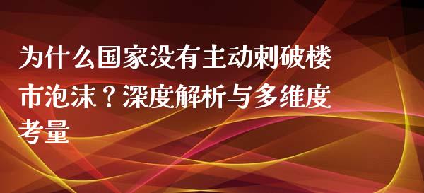 为什么国家没有主动刺破楼市泡沫？深度解析与多维度考量_https://wap.jnlaobingbanjia.com_证券公告_第1张