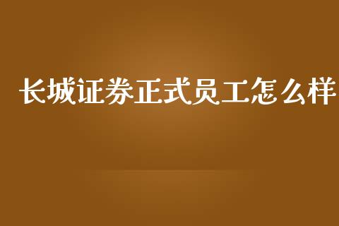长城证券正式员工怎么样_https://wap.jnlaobingbanjia.com_财务管理_第1张