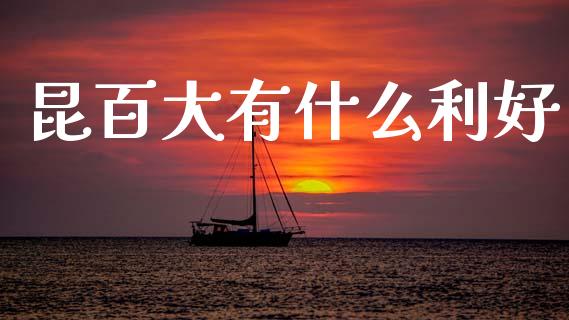 昆百大有什么利好_https://wap.jnlaobingbanjia.com_财经资讯_第1张
