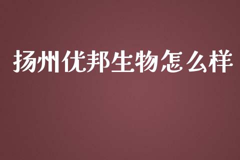 扬州优邦生物怎么样_https://wap.jnlaobingbanjia.com_财经资讯_第1张