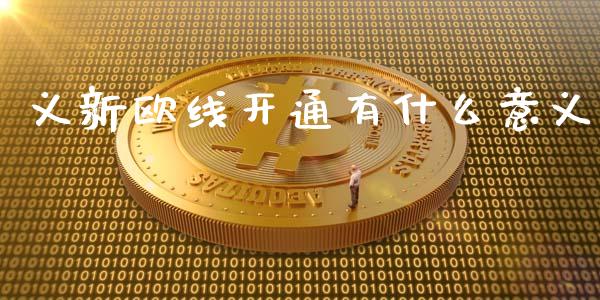 义新欧线开通有什么意义_https://wap.jnlaobingbanjia.com_财务管理_第1张