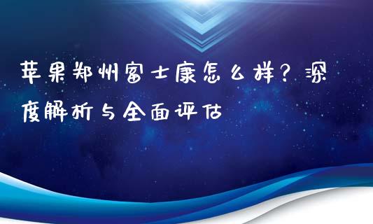 苹果郑州富士康怎么样？深度解析与全面评估_https://wap.jnlaobingbanjia.com_股市行情_第1张