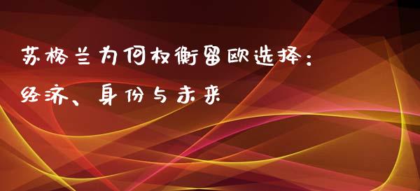 苏格兰为何权衡留欧选择：经济、身份与未来_https://wap.jnlaobingbanjia.com_证券公告_第1张
