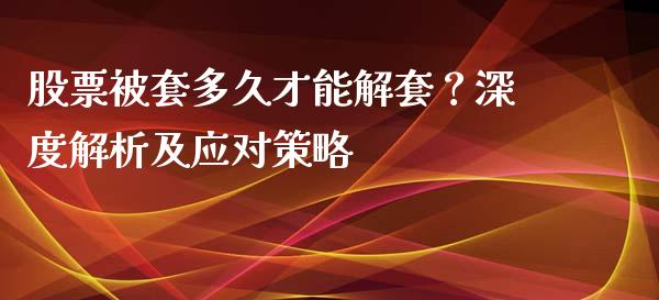 股票被套多久才能解套？深度解析及应对策略_https://wap.jnlaobingbanjia.com_金融理财_第1张
