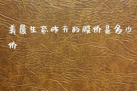 美晨生态昨天的股价是多少价_https://wap.jnlaobingbanjia.com_股市行情_第1张