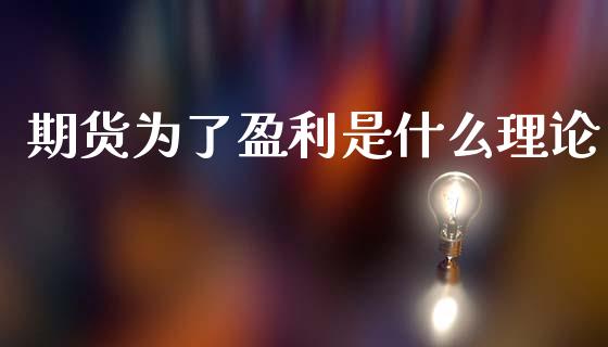 期货为了盈利是什么理论_https://wap.jnlaobingbanjia.com_财务管理_第1张
