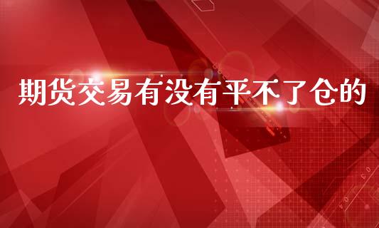 期货交易有没有平不了仓的_https://wap.jnlaobingbanjia.com_财务管理_第1张