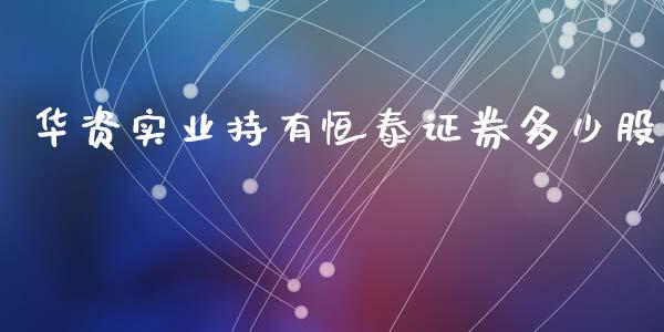 华资实业持有恒泰证券多少股_https://wap.jnlaobingbanjia.com_财务管理_第1张