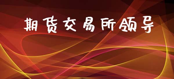 期货交易所领导_https://wap.jnlaobingbanjia.com_财经资讯_第1张
