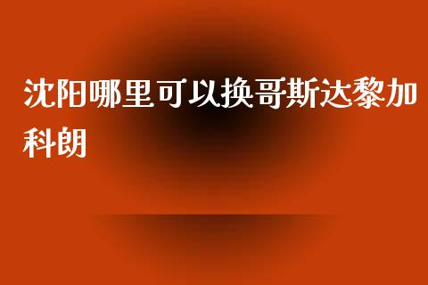沈阳哪里可以换哥斯达黎加科朗_https://wap.jnlaobingbanjia.com_财务管理_第1张