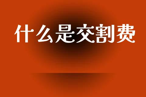 什么是交割费_https://wap.jnlaobingbanjia.com_基金分析_第1张