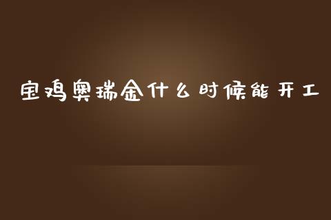 宝鸡奥瑞金什么时候能开工_https://wap.jnlaobingbanjia.com_财经资讯_第1张