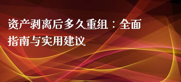 资产剥离后多久重组：全面指南与实用建议_https://wap.jnlaobingbanjia.com_金融理财_第1张