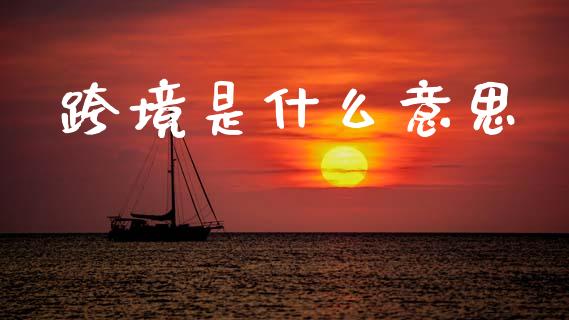 跨境是什么意思_https://wap.jnlaobingbanjia.com_财务管理_第1张