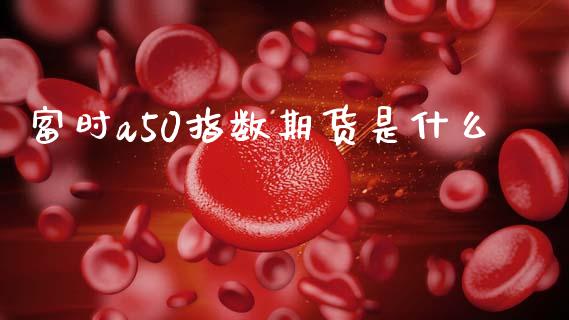 富时a50指数期货是什么_https://wap.jnlaobingbanjia.com_证券公告_第1张