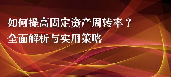 如何提高固定资产周转率？全面解析与实用策略_https://wap.jnlaobingbanjia.com_股市行情_第1张