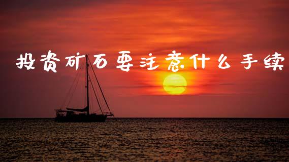 投资矿石要注意什么手续_https://wap.jnlaobingbanjia.com_股市行情_第1张
