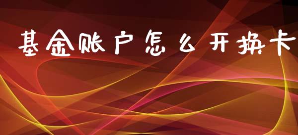 基金账户怎么开换卡_https://wap.jnlaobingbanjia.com_股市行情_第1张