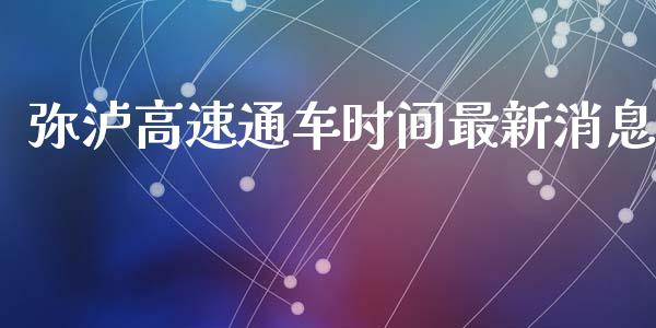 弥泸高速通车时间最新消息_https://wap.jnlaobingbanjia.com_财经资讯_第1张