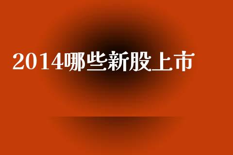 2014哪些新股上市_https://wap.jnlaobingbanjia.com_财经资讯_第1张