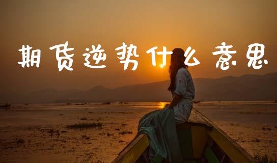 期货逆势什么意思_https://wap.jnlaobingbanjia.com_股市行情_第1张