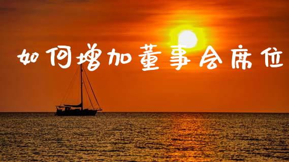 如何增加董事会席位_https://wap.jnlaobingbanjia.com_股市行情_第1张