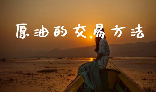 原油的交易方法_https://wap.jnlaobingbanjia.com_财务管理_第1张
