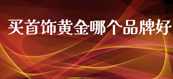 买首饰黄金哪个品牌好_https://wap.jnlaobingbanjia.com_股市行情_第1张