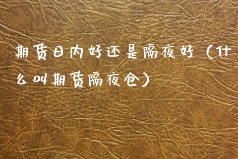 期货日内好还是隔夜好(什么叫期货隔夜仓)_股市行情_第1张_财经资讯_股市行情_财务管理_金融理财 期货日内好还是隔夜好(什么叫期货隔夜仓)_https://wap.jnlaobingbanjia.com_股市行情_第1张
