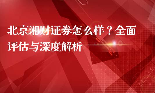 北京湘财证券怎么样？全面评估与深度解析_https://wap.jnlaobingbanjia.com_股市行情_第1张