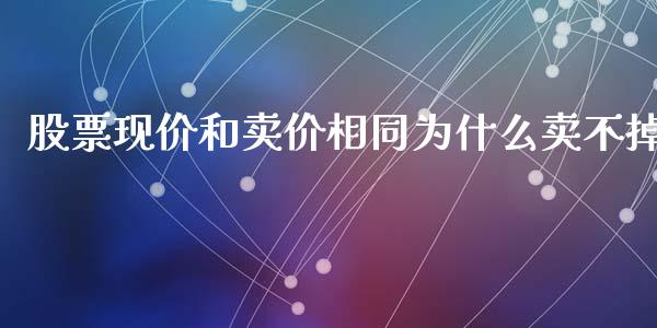 股票现价和卖价相同为什么卖不掉_https://wap.jnlaobingbanjia.com_财务管理_第1张