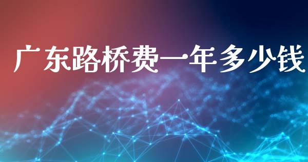 广东路桥费一年多少钱_https://wap.jnlaobingbanjia.com_股市行情_第1张