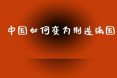 中国如何变为制造强国_https://wap.jnlaobingbanjia.com_证券公告_第1张