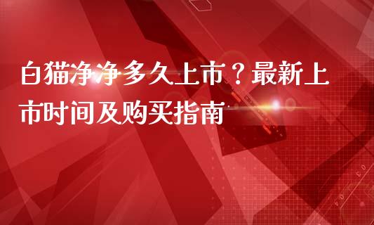 白猫净净多久上市?最新上市时间及购买指南_基金分析_第1张_财经资讯_股市行情_财务管理_金融理财 白猫净净多久上市?最新上市时间及购买指南_https://wap.jnlaobingbanjia.com_基金分析_第1张