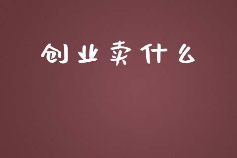 创业卖什么_https://wap.jnlaobingbanjia.com_股市行情_第1张