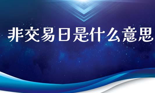 非交易日是什么意思_https://wap.jnlaobingbanjia.com_证券公告_第1张