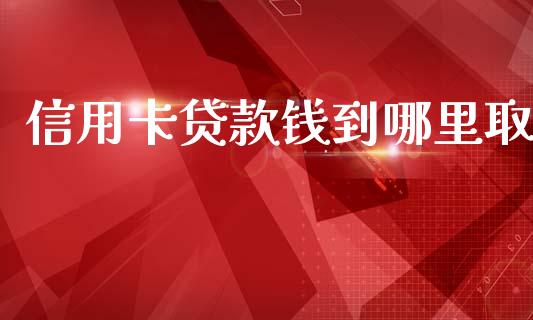 信用卡贷款钱到哪里取_https://wap.jnlaobingbanjia.com_基金分析_第1张