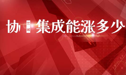 协鑫集成能涨多少_https://wap.jnlaobingbanjia.com_财经资讯_第1张
