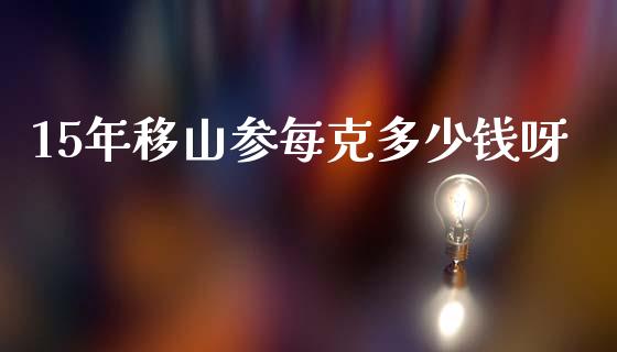 15年移山参每克多少钱呀_https://wap.jnlaobingbanjia.com_金融理财_第1张