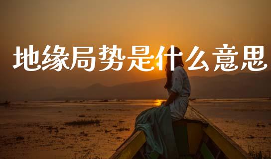 地缘局势是什么意思_https://wap.jnlaobingbanjia.com_证券公告_第1张