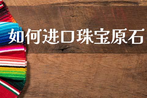 如何进口珠宝原石_https://wap.jnlaobingbanjia.com_证券公告_第1张